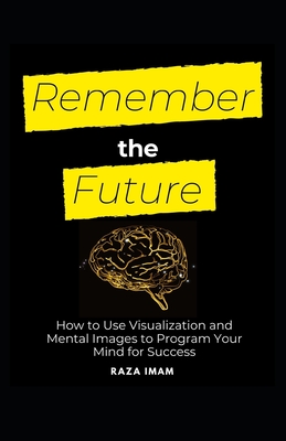 Remember the Future: How to Use Visualization and Mental Images to Program Your Mind for Success - Imam, Raza