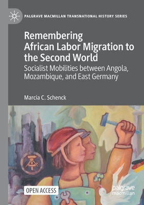 Remembering African Labor Migration to the Second World: Socialist Mobilities between Angola, Mozambique, and East Germany - Schenck, Marcia C.