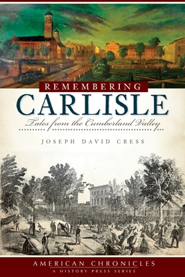 Remembering Carlisle: Tales from the Cumberland Valley - Cress, Joseph David