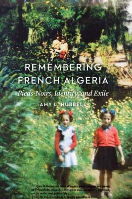 Remembering French Algeria: Pieds-Noirs, Identity, and Exile - Hubbell, Amy L