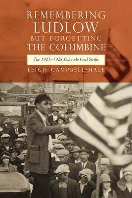 Remembering Ludlow But Forgetting the Columbine: The 1927-1928 Colorado Coal Strike - Campbell-Hale, Leigh