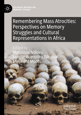 Remembering Mass Atrocities: Perspectives on Memory Struggles and Cultural Representations in Africa - Ndlovu, Mphathisi (Editor), and Tshuma, Lungile Augustine (Editor), and Mpofu, Shepherd (Editor)