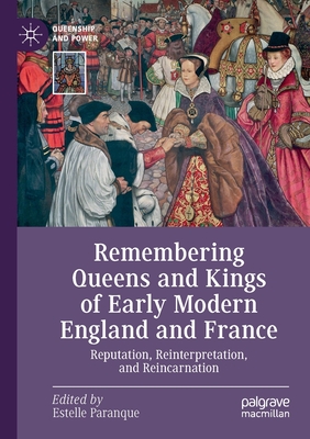 Remembering Queens and Kings of Early Modern England and France: Reputation, Reinterpretation, and Reincarnation - Paranque, Estelle (Editor)