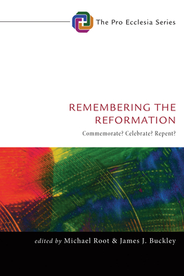 Remembering the Reformation: Commemorate? Celebrate? Repent? - Root, Michael (Editor), and Buckley, James J, Dr. (Editor)