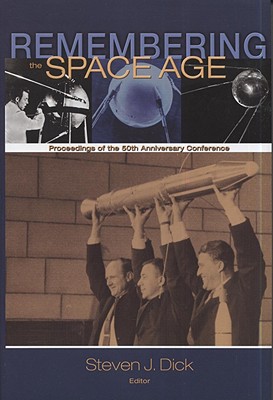 Remembering the Space Age: Proceedings of the 50th Anniversary Conference: Proceedings on the 50th Anniversary Conference - Dick, Steven J, PH D (Editor), and National Aeronautics and Space Administration (Compiled by)