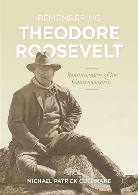 Remembering Theodore Roosevelt: Reminiscences of His Contemporaries - Cullinane, Michael Patrick