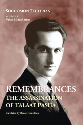 Remembrances: The Assassination of Talaat Pasha - Tehlirian, Soghomon, and Minakhorian, Vahan, and Demirdjian, Bedo (Translated by)