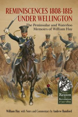 Reminiscences 1808-1815 Under Wellington: The Peninsular and Waterloo Memoirs of William Hay - Hay, William, and Bamford, Andrew (Editor)