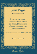 Reminiscences and Impressions of a Visit to Rome, During the Canonization of the Japanese Martyrs: A Lecture Pronounced in Bryan Hall, Dec; 18th, 1862 (Classic Reprint)