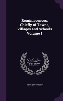 Reminiscences, Chiefly of Towns, Villages and Schools Volume 1 - Mozley, T 1806-1893