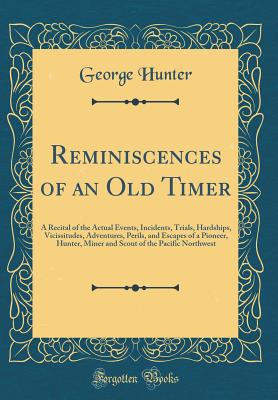 Reminiscences of an Old Timer: A Recital of the Actual Events, Incidents, Trials, Hardships, Vicissitudes, Adventures, Perils, and Escapes of a Pioneer, Hunter, Miner and Scout of the Pacific Northwest (Classic Reprint) - Hunter, George