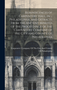 Reminiscences of Carpenters' Hall, in ... Philadelphia, and Extracts From the Ancient Minutes of the Proceedings of the Carpenters' Company of the City and County of Philadelphia