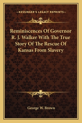 Reminiscences Of Governor R. J. Walker With The True Story Of The Rescue Of Kansas From Slavery - Brown, George W