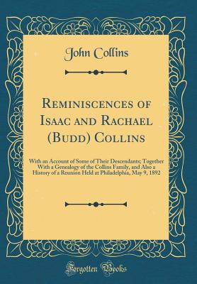 Reminiscences of Isaac and Rachael (Budd) Collins: With an Account of Some of Their Descendants; Together with a Genealogy of the Collins Family, and Also a History of a Reunion Held at Philadelphia, May 9, 1892 (Classic Reprint) - Collins, John, Professor