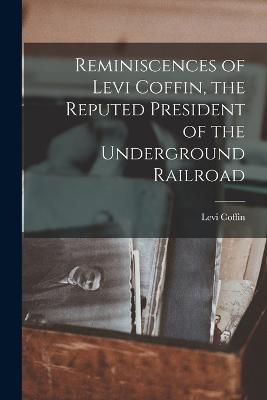 Reminiscences of Levi Coffin, the Reputed President of the Underground Railroad - Coffin, Levi