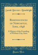 Reminiscences of Newcastle, Iowa, 1848: A History of the Founding of Webster City, Iowa (Classic Reprint)