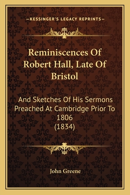 Reminiscences Of Robert Hall, Late Of Bristol: And Sketches Of His Sermons Preached At Cambridge Prior To 1806 (1834) - Greene, John