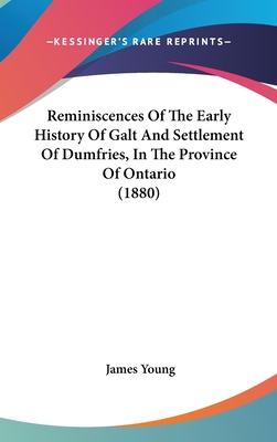 Reminiscences Of The Early History Of Galt And Settlement Of Dumfries, In The Province Of Ontario (1880) - Young, James, Professor