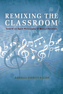 Remixing the Classroom: Toward an Open Philosophy of Music Education - Allsup, Randall Everett
