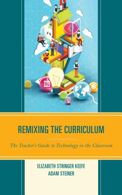 Remixing the Curriculum: The Teacher's Guide to Technology in the Classroom - Keefe, Elizabeth Stringer, and Steiner, Adam