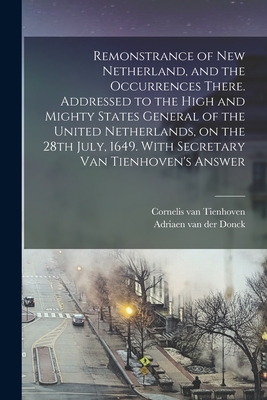 Remonstrance of New Netherland, and the Occurrences There. Addressed to the High and Mighty States General of the United Netherlands, on the 28th July, 1649. With Secretary Van Tienhoven's Answer - Donck, Adriaen Van Der, and Tienhoven, Cornelis Van