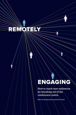 Remotely Engaging: How to reach new audiences by breaking out of the conference centre - Cook, Paul, and Shepherdly, Martin