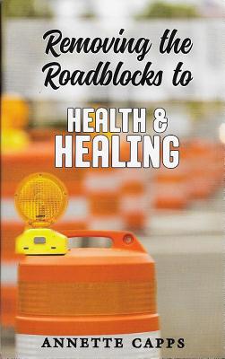 Removing the Roadblocks to Health & Healing - Capps, Annette