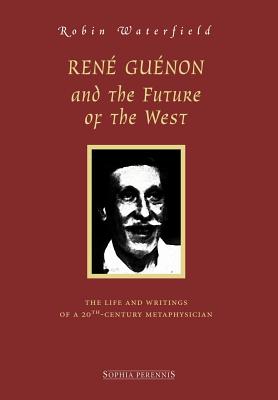 Ren Gunon and the Future of the West: The Life and Writings of a 20th-Century Metaphysician - Waterfield, Robin