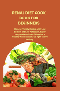 Renal Diet Cook Book for Beginners: Kidney-Friendly Recipes with Low Sodium and Low Potassium. Enjoy tasty and Nutritious Dishes for a Healthy Renal System. Eat right to live healthy