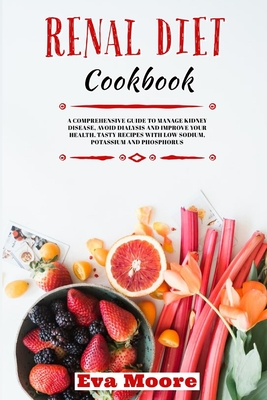 Renal Diet Cookbook: A Comprehensive Guide to Manage Kidney Disease, Avoid Dialysis and Improve your Health. Tasty Recipes with Low Sodium, Potassium and Phosphorus - Moore, Eva