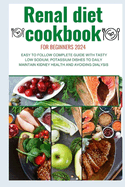 Renal Diet Cookbook for Beginners 2024: Easy to follow complete guide with tasty low sodium, potassium dishes to daily maintain kidney health and avoiding dialysis