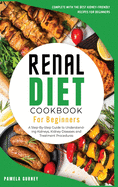 Renal Diet Cookbook for beginners: A Step-By-Step Guide to Understanding Kidneys, Kidney Diseases and Treatment Procedures, Complete with the Best Kidney-Friendly Recipes for beginners