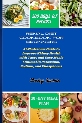 Renal Diet Cookbook for Beginners: A Wholesome Guide to Improve Kidney Health with Tasty and Easy Meals Minimal in Potassium, Sodium, and Phosphorus - Sparks, Lesley