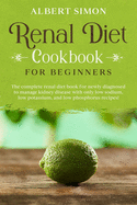 Renal Diet Cookbook for Beginners: The Complete Renal Diet Book for Newly Diagnosed to Manage Kidney Disease with Only Low Sodium, Low Potassium and Low Phosphorus Recipes!