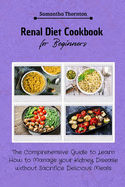 Renal Diet Cookbook for Beginners: The Comprehensive Guide to Learn How to Manage your Kidney Disease without Sacrifice Delicious Meals