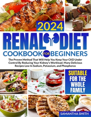 Renal Diet Cookbook for Beginners: The Proven Method That Will Help You Keep Your CKD Under Control By Reducing Your Kidney's Workload. Many Delicious Recipes Low In Sodium, Potassium, and Phosphorus - Smith, Samantha