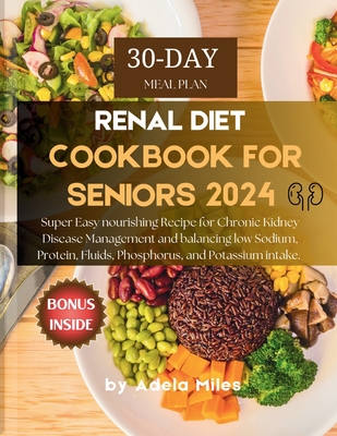 Renal Diet Cookbook for Seniors 2024: Super Easy nourishing Recipe for Chronic Kidney Disease Management and balancing low Sodium, Protein, Fluids, Phosphorus, and Potassium intake. - Miles, Adela