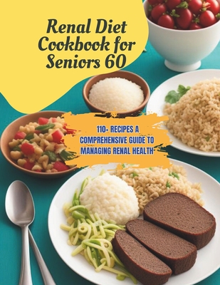 Renal Diet Cookbook for Seniors 60: 110+ Recipes A Comprehensive Guide to Managing Renal Health - Robinson, Daisy