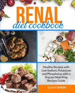 Renal Diet Cookbook: Healthy Recipes with Low Sodium, Potassium and Phosphorus with a Precise Meal Prep Recipes Guide