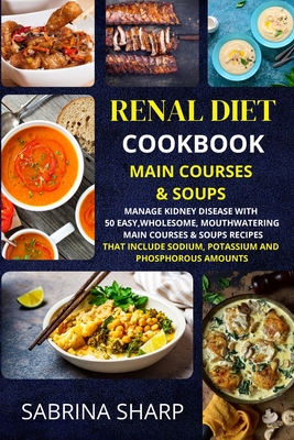 Renal Diet Cookbook - Main Courses and Soups: 50 Easy, Mouthwatering Main Courses and Soups Recipes that Include Sodium, Potassium and Phosphorous Amounts - Sharp, Sabrina