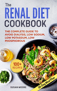 Renal Diet Cookbook: The Complete Guide To Avoid Dialysis, Low Sodium, Low Potassium, Low Phosphorous