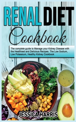 Renal Diet Cookbook: The complete guide to Manage your Kidney Disease with the Healthiest and Delicious Recipes. The Low Sodium, Low Potassium, Healthy Kidney Cookbook - Harris, Jessica