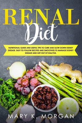 Renal Diet: Nutritional Guide and Useful Tips to Cure and Slow Down Kidney Disease. Easy to Follow Recipes and Smoothies to Manage Kidney Disease and Get Out of Dialysis. - Morgan, Mary K