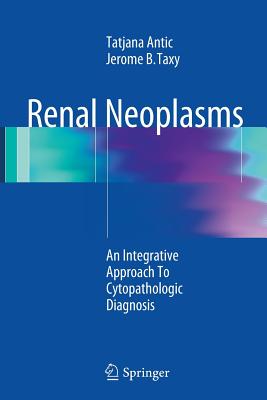 Renal Neoplasms: An Integrative Approach to Cytopathologic Diagnosis - Antic, Tatjana, and Taxy, Jerome B, MD
