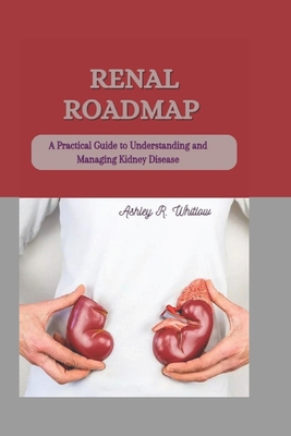 Renal Roadmap: A Practical Guide to Understanding and Managing Kidney Disease - R Whitlow, Ashley