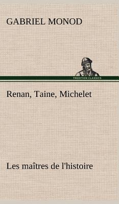 Renan, Taine, Michelet Les matres de l'histoire - Monod, Gabriel
