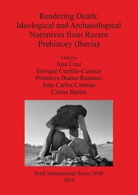 Rendering Death: Ideological and Archaeological Narratives from Recent Prehistory (Iberia) - Cruz, Ana (Editor), and Cerrillo-Cuenca, Enrique (Editor), and Bueno Ramirez, Primitiva (Editor)