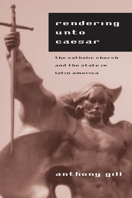 Rendering Unto Caesar: The Catholic Church and the State in Latin America - Gill, Anthony