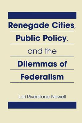 Renegade Cities, Public Policy, and the Dilemmas of Federalism - Riverstone-Newell, Lori