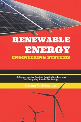 Renewable Energy Engineering Systems: A Comprehensive Guide to Practical Applications for Designing Sustainable Energy - Schneider, Johann M